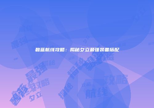 碧蓝航线攻略：揭秘夕立最强装备搭配