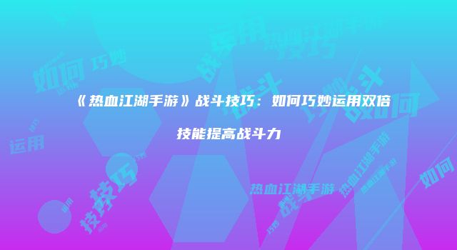 《热血江湖手游》战斗技巧：如何巧妙运用双倍技能提高战斗力
