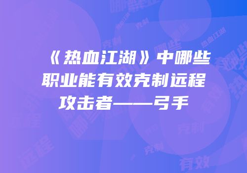 《热血江湖》中哪些职业能有效克制远程攻击者——弓手