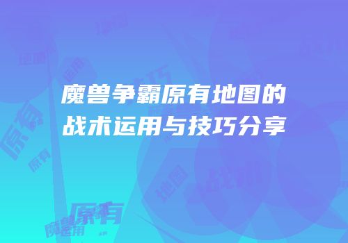 魔兽争霸原有地图的战术运用与技巧分享
