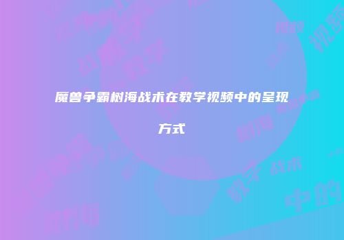 魔兽争霸树海战术在教学视频中的呈现方式