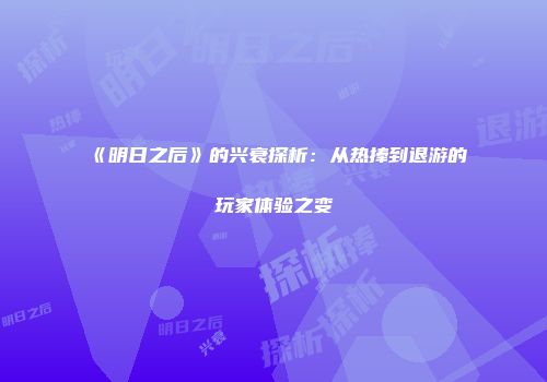 《明日之后》的兴衰探析：从热捧到退游的玩家体验之变