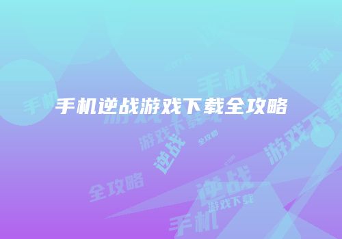 手机逆战游戏下载全攻略