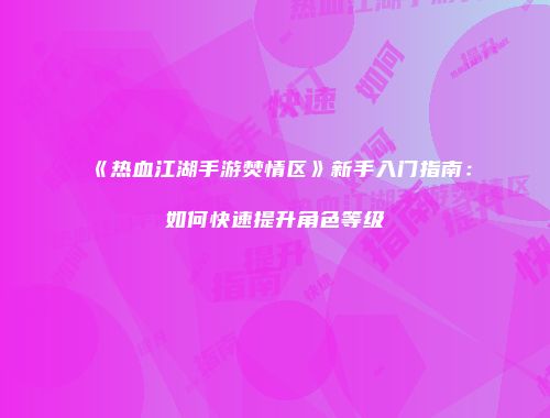 《热血江湖手游焚情区》新手入门指南：如何快速提升角色等级