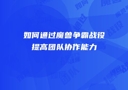 如何通过魔兽争霸战役提高团队协作能力