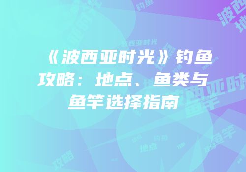 《波西亚时光》钓鱼攻略：地点、鱼类与鱼竿选择指南