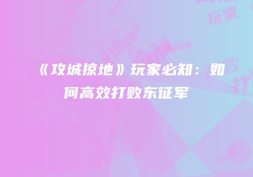《攻城掠地》玩家必知：如何高效打败东征军