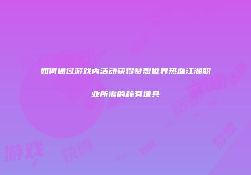如何通过游戏内活动获得梦想世界热血江湖职业所需的稀有道具