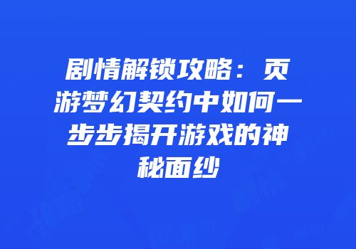 剧情解锁攻略：页游梦幻契约中如何一步步揭开游戏的神秘面纱
