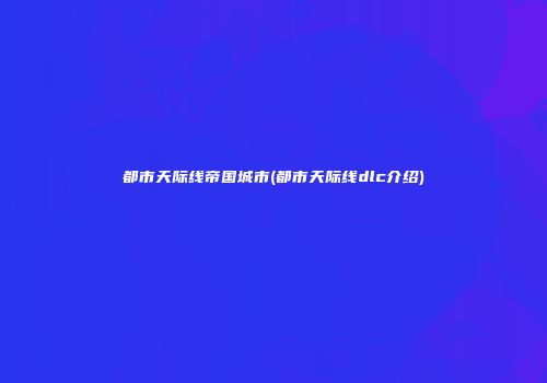 都市天际线帝国城市(都市天际线dlc介绍)