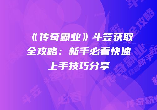 《传奇霸业》斗笠获取全攻略：新手必看快速上手技巧分享