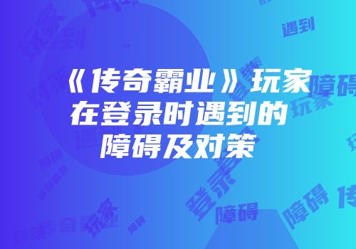 《传奇霸业》玩家在登录时遇到的障碍及对策