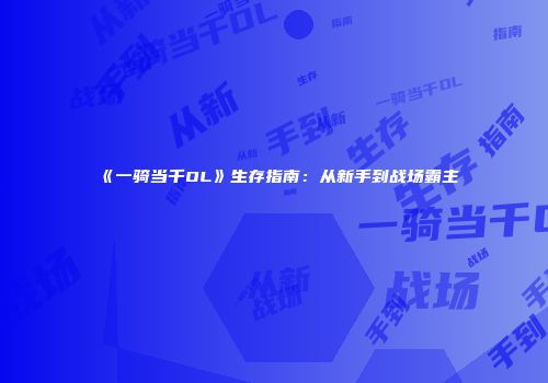 《一骑当千OL》生存指南：从新手到战场霸主