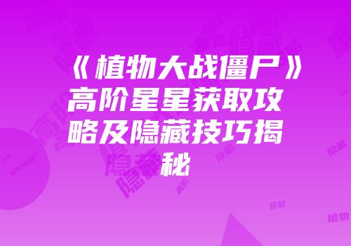 《植物大战僵尸》高阶星星获取攻略及隐藏技巧揭秘