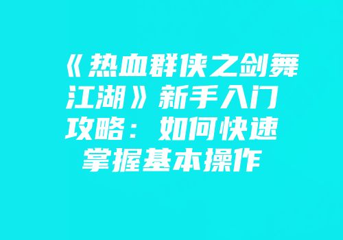 《热血群侠之剑舞江湖》新手入门攻略：如何快速掌握基本操作
