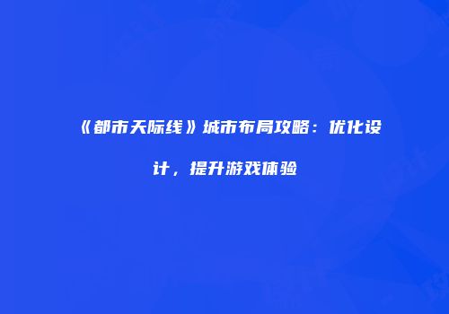 《都市天际线》城市布局攻略：优化设计，提升游戏体验