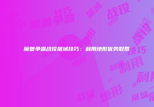 魔兽争霸战役屠城技巧：利用地形优势取胜