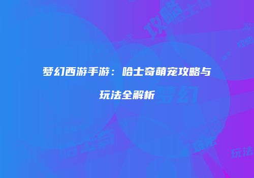 梦幻西游手游：哈士奇萌宠攻略与玩法全解析