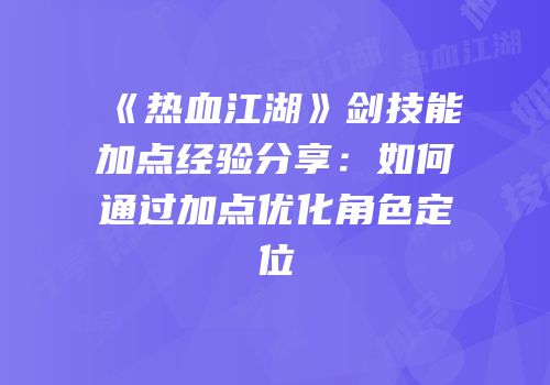 《热血江湖》剑技能加点经验分享：如何通过加点优化角色定位