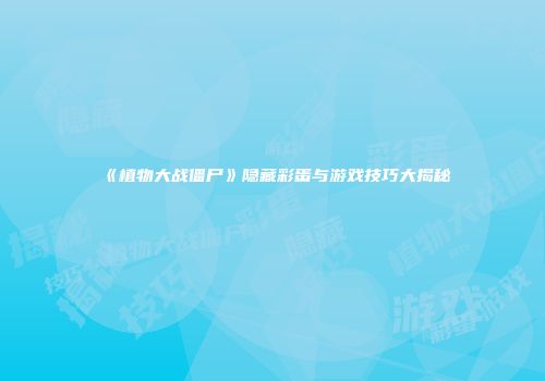 《植物大战僵尸》隐藏彩蛋与游戏技巧大揭秘
