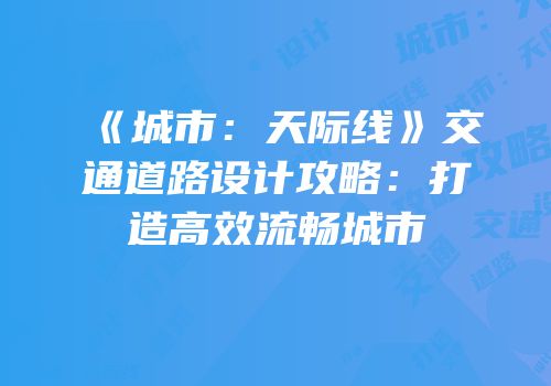 《城市：天际线》交通道路设计攻略：打造高效流畅城市