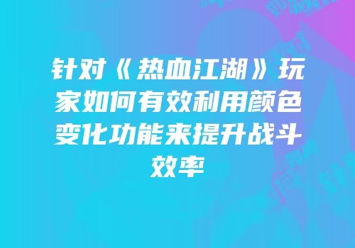 针对《热血江湖》玩家如何有效利用颜色变化功能来提升战斗效率
