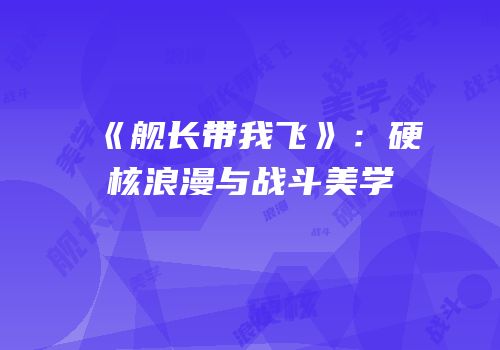 《舰长带我飞》：硬核浪漫与战斗美学
