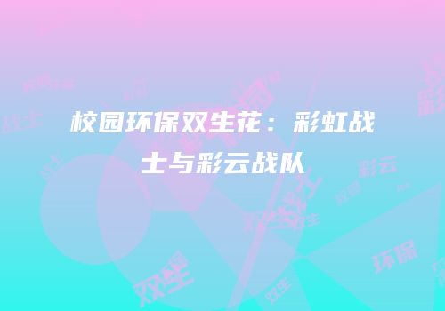 校园环保双生花：彩虹战士与彩云战队