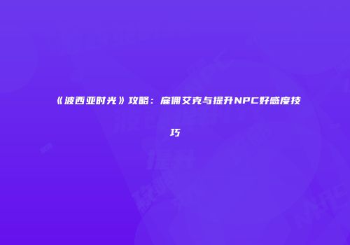 《波西亚时光》攻略：雇佣艾克与提升NPC好感度技巧