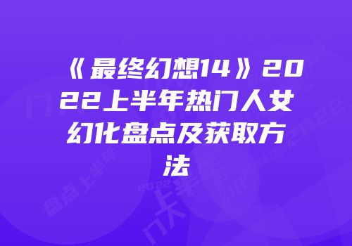 《最终幻想14》2022上半年热门人女幻化盘点及获取方法