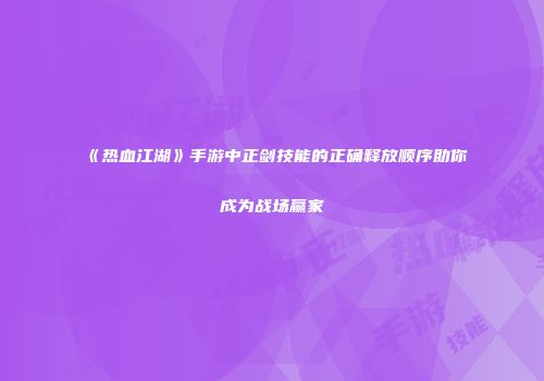 《热血江湖》手游中正剑技能的正确释放顺序助你成为战场赢家