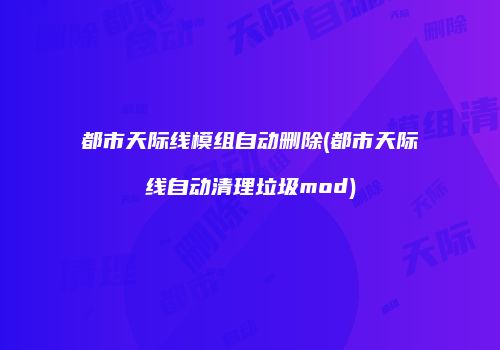 都市天际线模组自动删除(都市天际线自动清理垃圾mod)