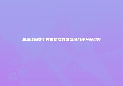 热血江湖新手充值指南教你如何合理分配资源
