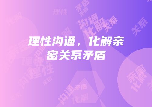 理性沟通，化解亲密关系矛盾