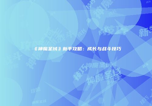 《神魔圣域》新手攻略：成长与战斗技巧
