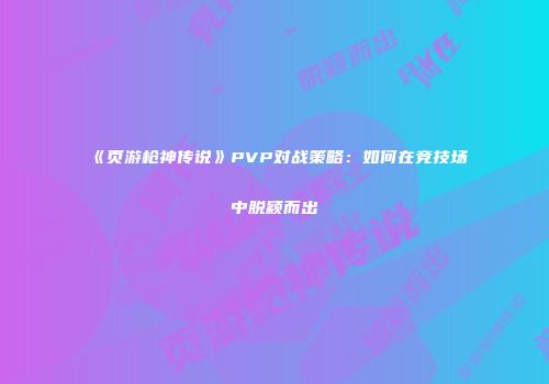 《页游枪神传说》PVP对战策略：如何在竞技场中脱颖而出