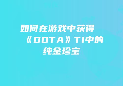 如何在游戏中获得《DOTA》TI中的纯金珍宝