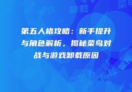 第五人格攻略：新手提升与角色解析，揭秘菜鸟对战与游戏卸载原因