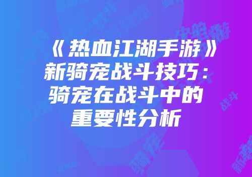 《热血江湖手游》新骑宠战斗技巧：骑宠在战斗中的重要性分析
