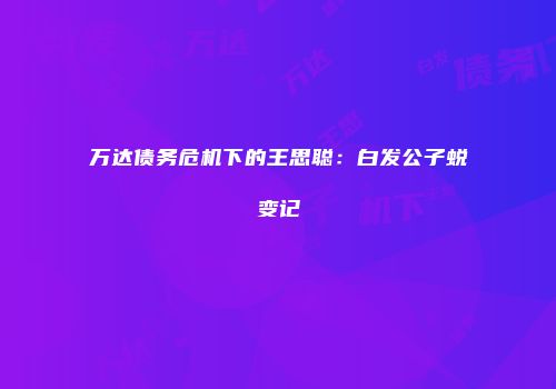 万达债务危机下的王思聪：白发公子蜕变记