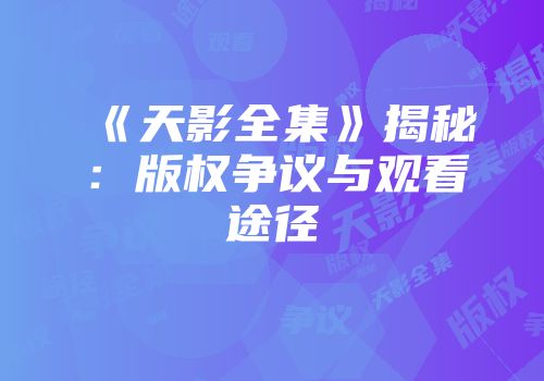 《天影全集》揭秘：版权争议与观看途径