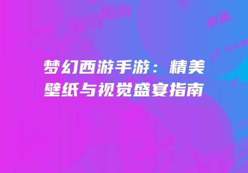 梦幻西游手游：精美壁纸与视觉盛宴指南