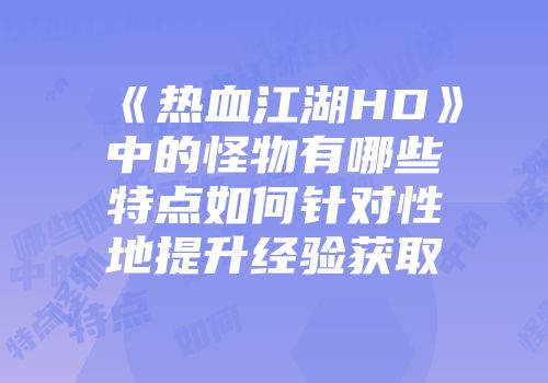 《热血江湖HD》中的怪物有哪些特点如何针对性地提升经验获取