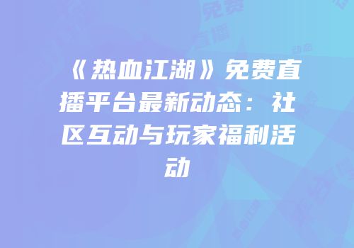 《热血江湖》免费直播平台最新动态：社区互动与玩家福利活动