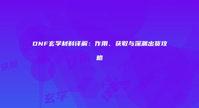DNF玄学材料详解：作用、获取与深渊出货攻略