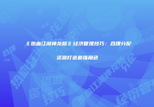 《热血江湖神龙版》经济管理技巧：合理分配资源打造最强角色
