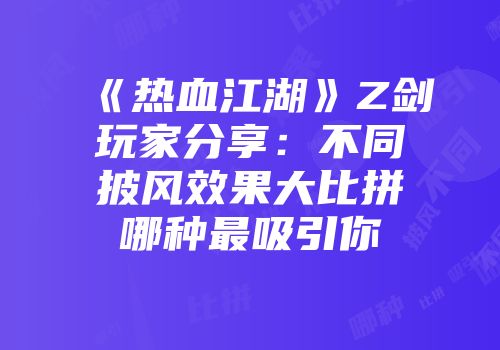 《热血江湖》Z剑玩家分享：不同披风效果大比拼哪种最吸引你