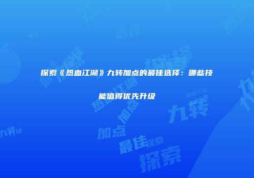 探索《热血江湖》九转加点的最佳选择:哪些技能值得优先升级