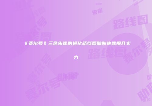 《赛尔号》三色朱雀的进化路线图助你快速提升实力