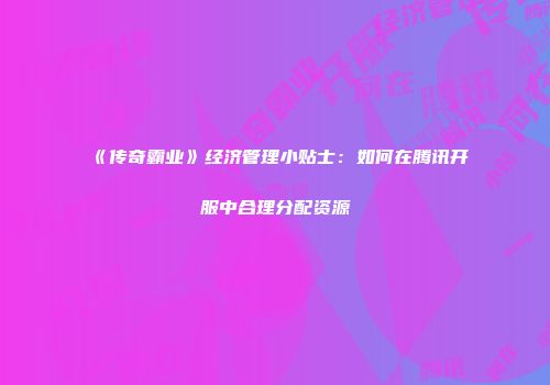 《传奇霸业》经济管理小贴士:如何在腾讯开服中合理分配资源
